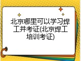 北京哪里可以学习焊工并考证(北京焊工培训考证)