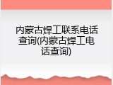 内蒙古焊工联系电话查询(内蒙古焊工电话查询)