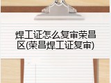 焊工证怎么复审荣昌区(荣昌焊工证复审)