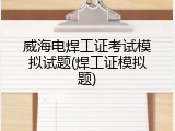 威海电焊工证考试模拟试题(焊工证模拟题)