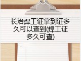 长治焊工证拿到证多久可以查到(焊工证多久可查)