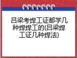 吕梁考焊工证都学几种焊焊工的(吕梁焊工证几种焊法)