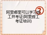 阿里哪里可以学习焊工并考证(阿里焊工考证培训)