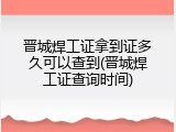 晋城焊工证拿到证多久可以查到(晋城焊工证查询时间)