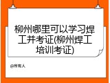 柳州哪里可以学习焊工并考证(柳州焊工培训考证)