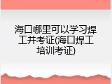 海口哪里可以学习焊工并考证(海口焊工培训考证)