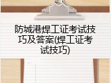 防城港焊工证考试技巧及答案(焊工证考试技巧)