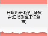 日喀则奉化焊工证复审(日喀则焊工证复审)