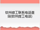 钦州焊工联系电话查询(钦州焊工电话)
