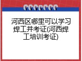 河西区哪里可以学习焊工并考证(河西焊工培训考证)