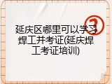 延庆区哪里可以学习焊工并考证(延庆焊工考证培训)