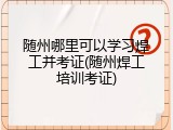 随州哪里可以学习焊工并考证(随州焊工培训考证)