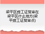 梁平区焊工证复审在梁平区什么地方(梁平焊工证复审点)