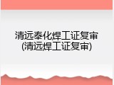 清远奉化焊工证复审(清远焊工证复审)