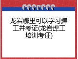 龙岩哪里可以学习焊工并考证(龙岩焊工培训考证)
