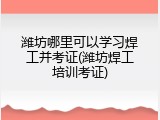 潍坊哪里可以学习焊工并考证(潍坊焊工培训考证)