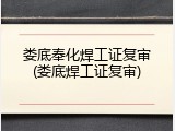 娄底奉化焊工证复审(娄底焊工证复审)