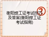 衡阳焊工证考试技巧及答案(衡阳焊工证考试指南)