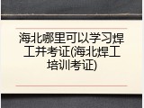 海北哪里可以学习焊工并考证(海北焊工培训考证)