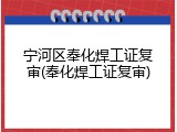 宁河区奉化焊工证复审(奉化焊工证复审)