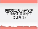 黄南哪里可以学习焊工并考证(黄南焊工培训考证)