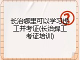 长治哪里可以学习焊工并考证(长治焊工考证培训)