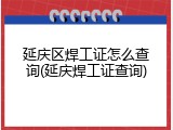 延庆区焊工证怎么查询(延庆焊工证查询)