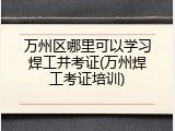 万州区哪里可以学习焊工并考证(万州焊工考证培训)