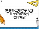 伊春哪里可以学习焊工并考证(伊春焊工培训考证)