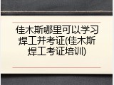 佳木斯哪里可以学习焊工并考证(佳木斯焊工考证培训)