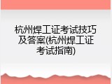 杭州焊工证考试技巧及答案(杭州焊工证考试指南)