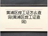 黄浦区焊工证怎么查询(黄浦区焊工证查询)