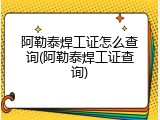 阿勒泰焊工证怎么查询(阿勒泰焊工证查询)