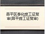 昌平区奉化焊工证复审(昌平焊工证复审)