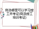 商洛哪里可以学习焊工并考证(商洛焊工培训考证)