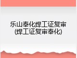 乐山奉化焊工证复审(焊工证复审奉化)