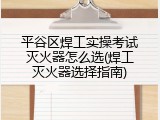 平谷区焊工实操考试灭火器怎么选(焊工灭火器选择指南)