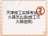 天津焊工实操考试灭火器怎么选(焊工灭火器选择)