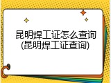 昆明焊工证怎么查询(昆明焊工证查询)