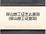 保山焊工证怎么查询(保山焊工证查询)