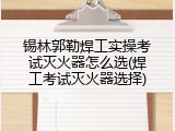 锡林郭勒焊工实操考试灭火器怎么选(焊工考试灭火器选择)