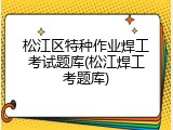 松江区特种作业焊工考试题库(松江焊工考题库)
