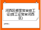 河西区哪里复审焊工证(焊工证复审河西区)