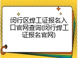 闵行区焊工证报名入口官网查询(闵行焊工证报名官网)