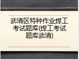 武清区特种作业焊工考试题库(焊工考试题库武清)