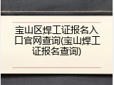 宝山区焊工证报名入口官网查询(宝山焊工证报名查询)