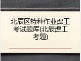 北辰区特种作业焊工考试题库(北辰焊工考题)