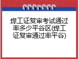 焊工证复审考试通过率多少平谷区(焊工证复审通过率平谷)