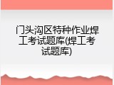 门头沟区特种作业焊工考试题库(焊工考试题库)