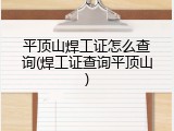 平顶山焊工证怎么查询(焊工证查询平顶山)